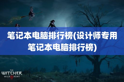 笔记本电脑排行榜(设计师专用笔记本电脑排行榜)