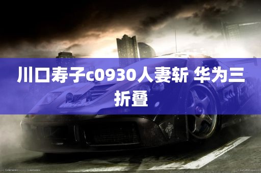 川口寿子c0930人妻斩 华为三折叠