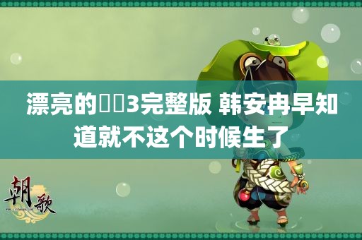 漂亮的妺妺3完整版 韩安冉早知道就不这个时候生了