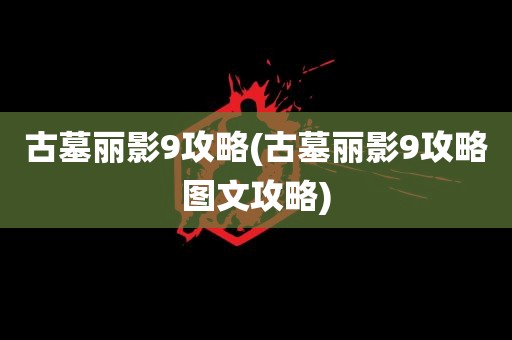 古墓丽影9攻略(古墓丽影9攻略图文攻略)