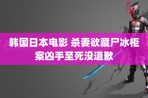 韩国日本电影 杀妻欲藏尸冰柜案凶手至死没道歉