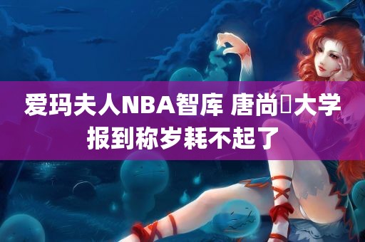 爱玛夫人NBA智库 唐尚珺大学报到称岁耗不起了