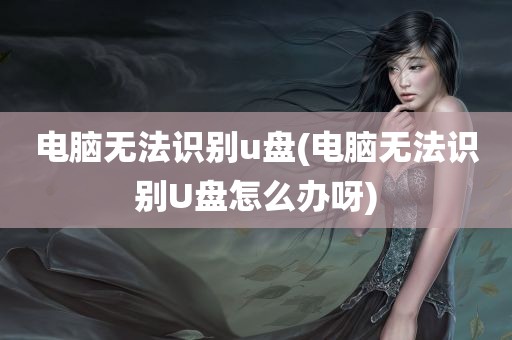 电脑无法识别u盘(电脑无法识别U盘怎么办呀)