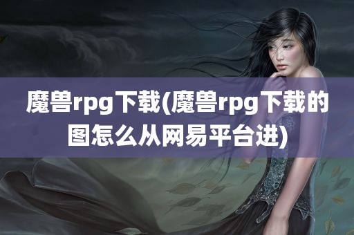 魔兽rpg下载(魔兽rpg下载的图怎么从网易平台进)