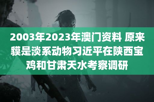 2003年2023年澳门资料 原来貘是淡系动物习近平在陕西宝鸡和甘肃天水考察调研