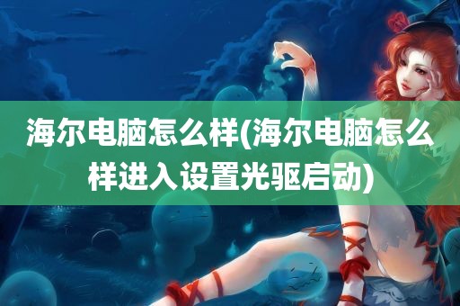 海尔电脑怎么样(海尔电脑怎么样进入设置光驱启动)