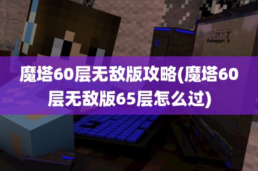 魔塔60层无敌版攻略(魔塔60层无敌版65层怎么过)