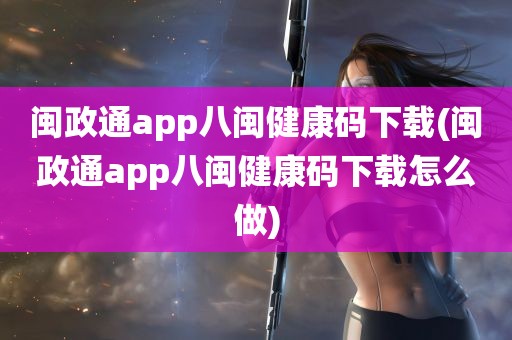 闽政通app八闽健康码下载(闽政通app八闽健康码下载怎么做)