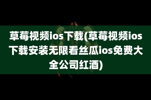 草莓视频ios下载(草莓视频ios下载安装无限看丝瓜ios免费大全公司红酒)