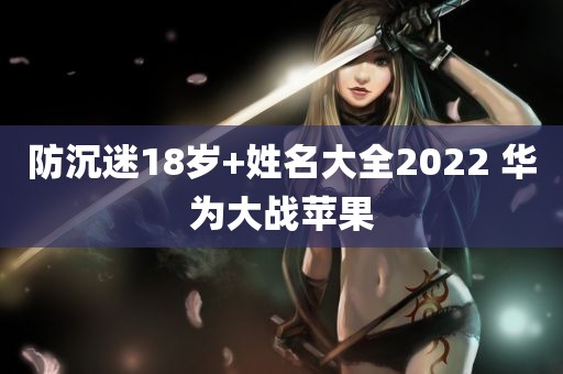 防沉迷18岁+姓名大全2022 华为大战苹果