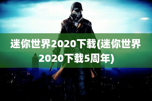 迷你世界2020下载(迷你世界2020下载5周年)