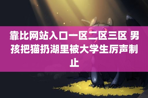 靠比网站入口一区二区三区 男孩把猫扔湖里被大学生厉声制止