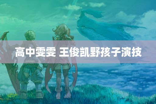 高中雯雯 王俊凯野孩子演技