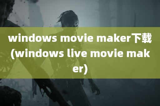 windows movie maker下载(windows live movie maker)