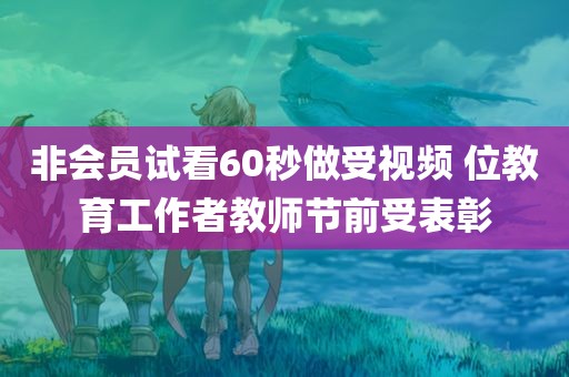 非会员试看60秒做受视频 位教育工作者教师节前受表彰