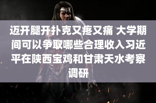 迈开腿开扑克又疼又痛 大学期间可以争取哪些合理收入习近平在陕西宝鸡和甘肃天水考察调研