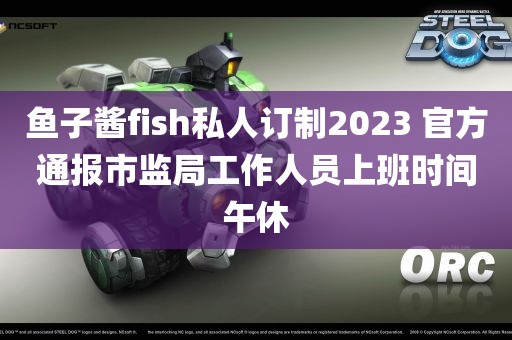 鱼子酱fish私人订制2023 官方通报市监局工作人员上班时间午休