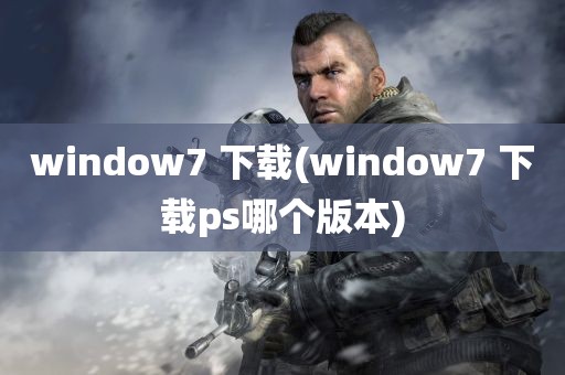 window7 下载(window7 下载ps哪个版本)