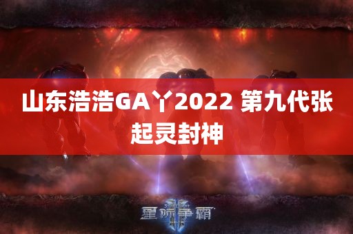 山东浩浩GA丫2022 第九代张起灵封神