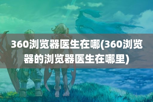 360浏览器医生在哪(360浏览器的浏览器医生在哪里)