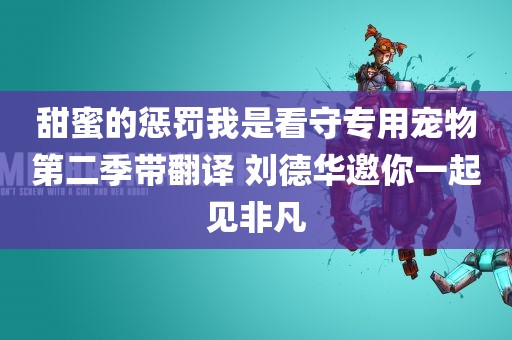 甜蜜的惩罚我是看守专用宠物第二季带翻译 刘德华邀你一起见非凡