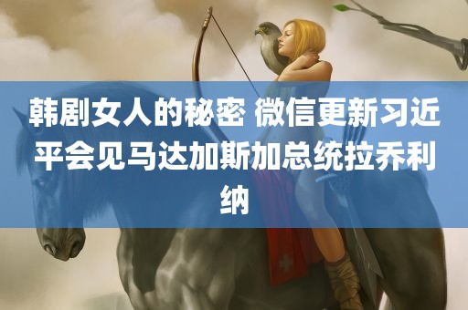 韩剧女人的秘密 微信更新习近平会见马达加斯加总统拉乔利纳