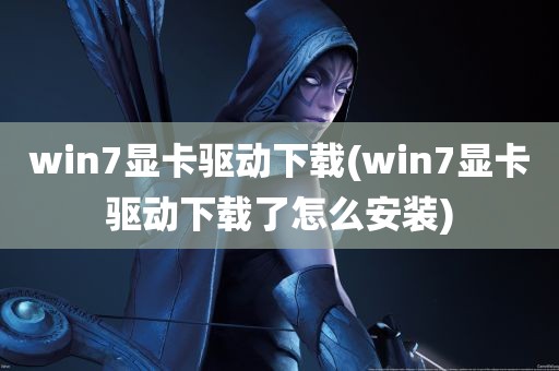 win7显卡驱动下载(win7显卡驱动下载了怎么安装)