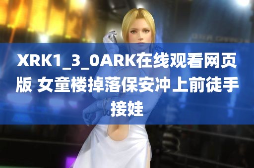 XRK1_3_0ARK在线观看网页版 女童楼掉落保安冲上前徒手接娃