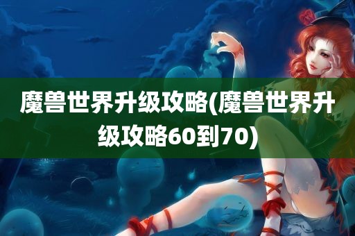 魔兽世界升级攻略(魔兽世界升级攻略60到70)