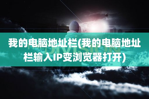 我的电脑地址栏(我的电脑地址栏输入IP变浏览器打开)