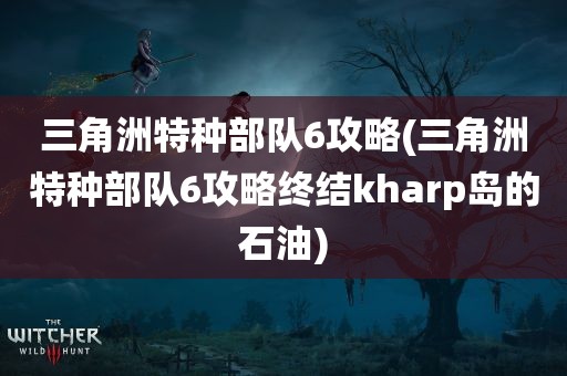 三角洲特种部队6攻略(三角洲特种部队6攻略终结kharp岛的石油)