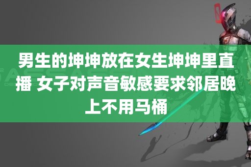 男生的坤坤放在女生坤坤里直播 女子对声音敏感要求邻居晚上不用马桶