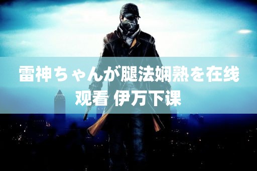 雷神ちゃんが腿法娴熟を在线观看 伊万下课