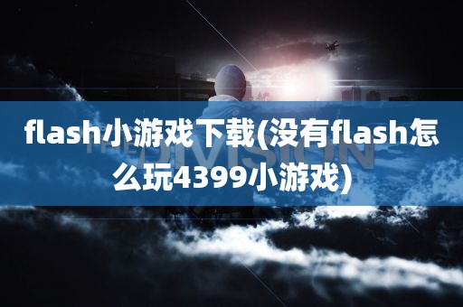 flash小游戏下载(没有flash怎么玩4399小游戏)