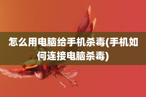 怎么用电脑给手机杀毒(手机如何连接电脑杀毒)