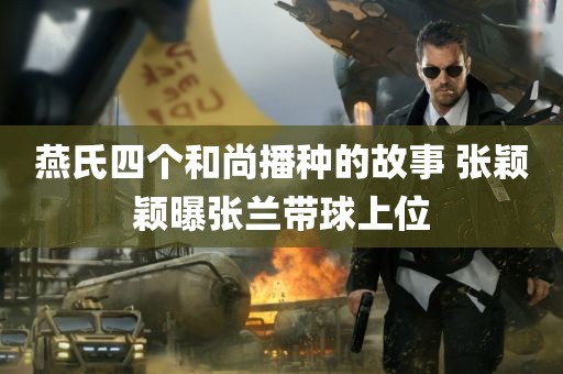 燕氏四个和尚播种的故事 张颖颖曝张兰带球上位