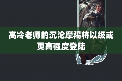 高冷老师的沉沦摩羯将以级或更高强度登陆