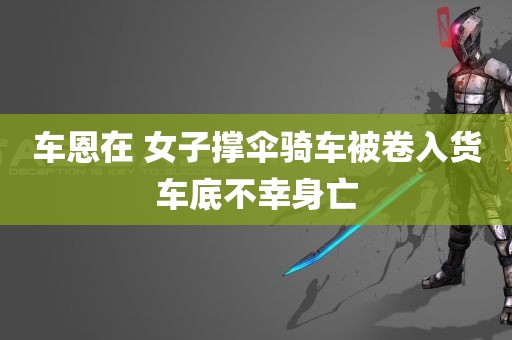 车恩在 女子撑伞骑车被卷入货车底不幸身亡