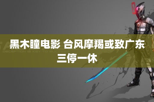 黑木瞳电影 台风摩羯或致广东三停一休