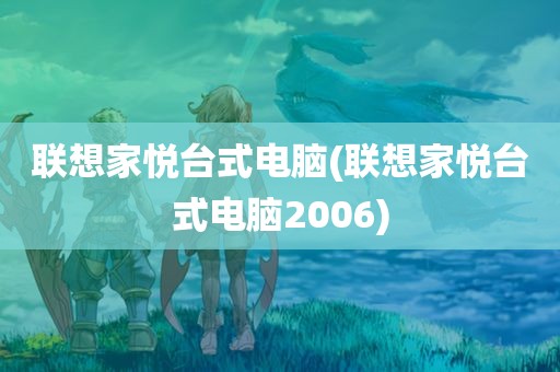 联想家悦台式电脑(联想家悦台式电脑2006)