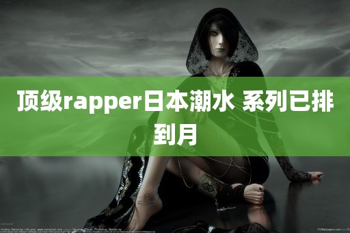 顶级rapper日本潮水 系列已排到月