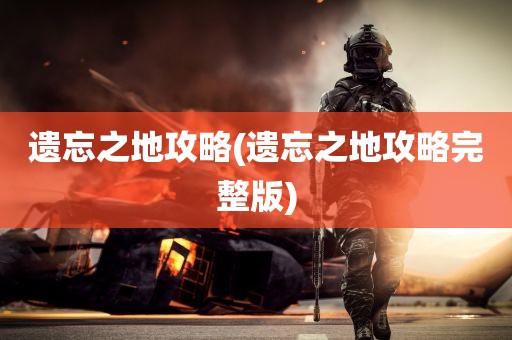 遗忘之地攻略(遗忘之地攻略完整版)