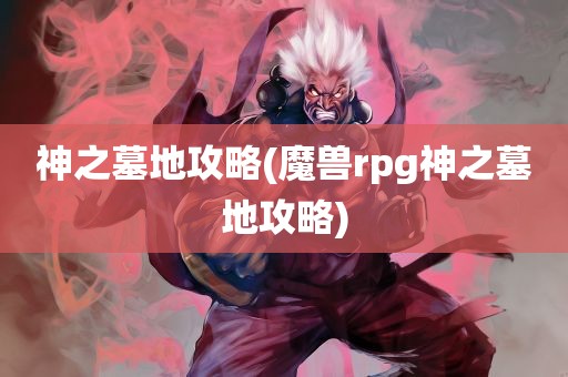 神之墓地攻略(魔兽rpg神之墓地攻略)