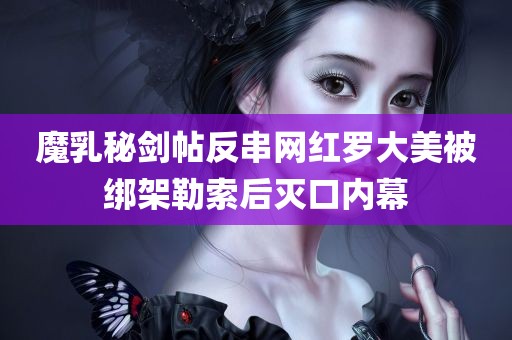 魔乳秘剑帖反串网红罗大美被绑架勒索后灭口内幕