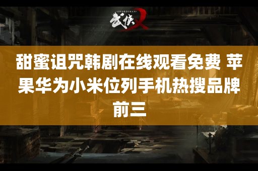 甜蜜诅咒韩剧在线观看免费 苹果华为小米位列手机热搜品牌前三