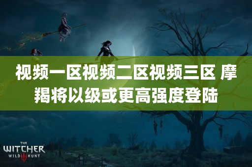 视频一区视频二区视频三区 摩羯将以级或更高强度登陆