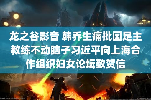 龙之谷影音 韩乔生痛批国足主教练不动脑子习近平向上海合作组织妇女论坛致贺信