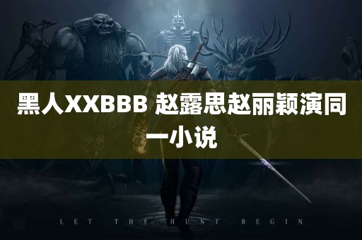 黑人XXBBB 赵露思赵丽颖演同一小说