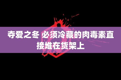 夺爱之冬 必须冷藏的肉毒素直接堆在货架上