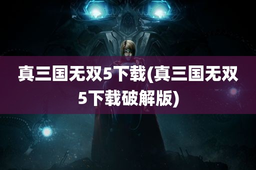 真三国无双5下载(真三国无双5下载破解版)